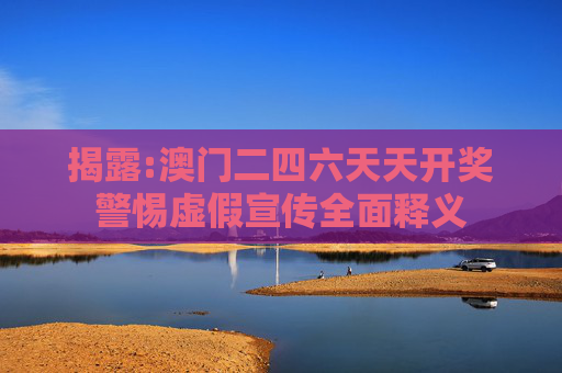 揭露:澳门二四六天天开奖警惕虚假宣传全面释义