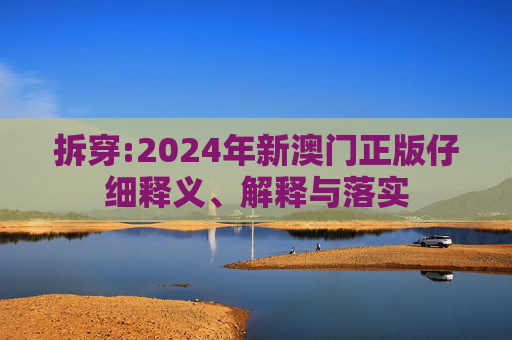 拆穿:2024年新澳门正版仔细释义、解释与落实
