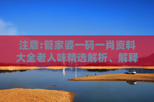 注意:管家婆一码一肖资料大全老人味精选解析、解释与落实