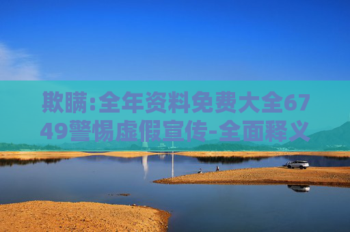 欺瞒:全年资料免费大全6749警惕虚假宣传-全面释义