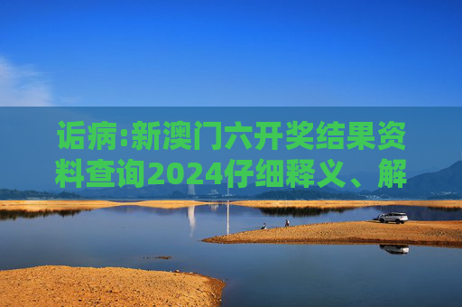 诟病:新澳门六开奖结果资料查询2024仔细释义、解释与落实