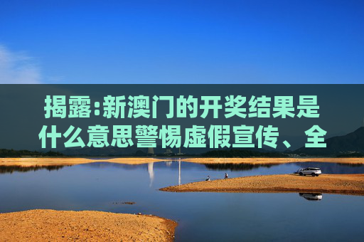 揭露:新澳门的开奖结果是什么意思警惕虚假宣传、全面解答