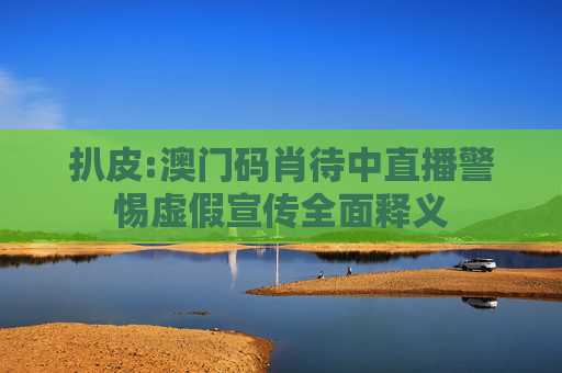 扒皮:澳门码肖待中直播警惕虚假宣传全面释义