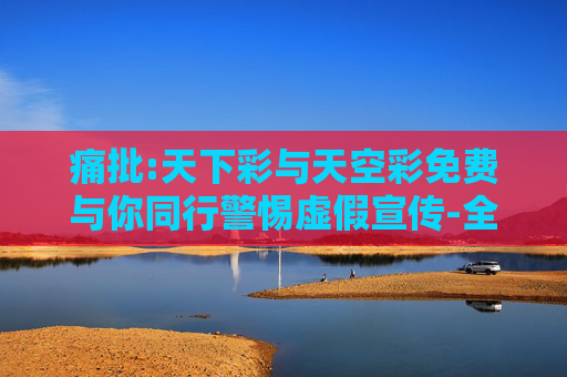 痛批:天下彩与天空彩免费与你同行警惕虚假宣传-全面释义、解释与落实