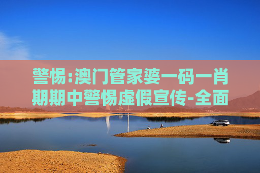 警惕:澳门管家婆一码一肖期期中警惕虚假宣传-全面释义