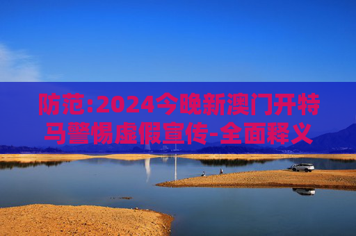 防范:2024今晚新澳门开特马警惕虚假宣传-全面释义