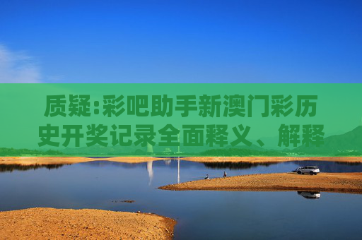 质疑:彩吧助手新澳门彩历史开奖记录全面释义、解释与落实