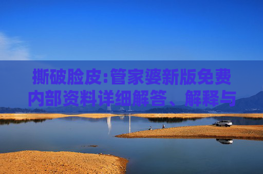 撕破脸皮:管家婆新版免费内部资料详细解答、解释与落实
