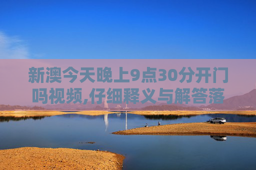 新澳今天晚上9点30分开门吗视频,仔细释义与解答落实