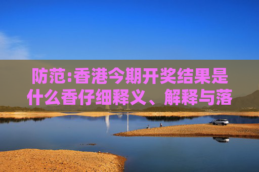 防范:香港今期开奖结果是什么香仔细释义、解释与落实