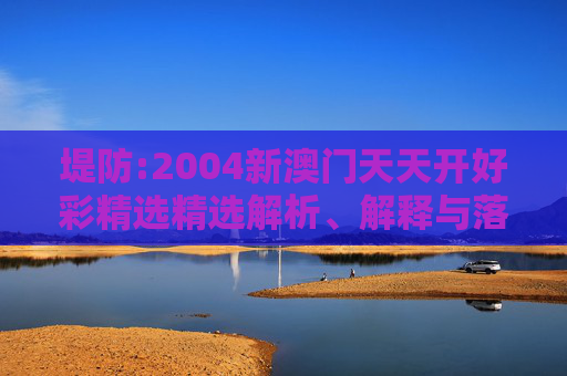 堤防:2004新澳门天天开好彩精选精选解析、解释与落实