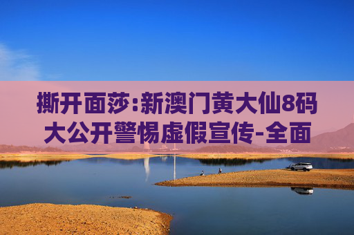 撕开面莎:新澳门黄大仙8码大公开警惕虚假宣传-全面释义
