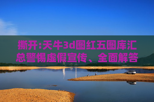 撕开:天牛3d图红五图库汇总警惕虚假宣传、全面解答