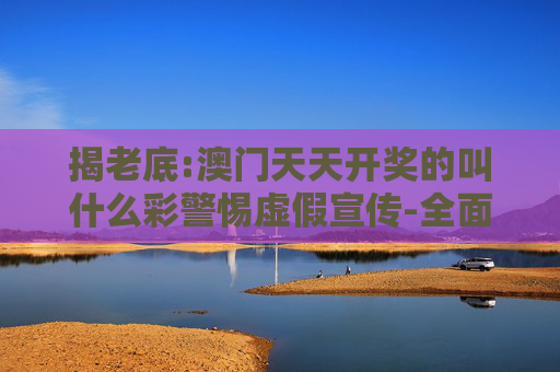 揭老底:澳门天天开奖的叫什么彩警惕虚假宣传-全面释义