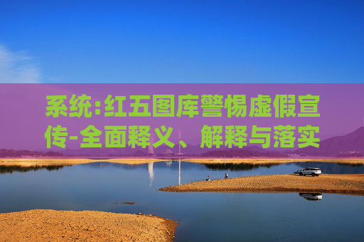 系统:红五图库警惕虚假宣传-全面释义、解释与落实