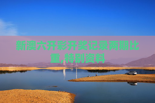 新澳六开彩开奖记录两期比重,特别资料
