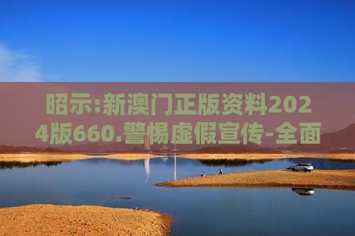 昭示:新澳门正版资料2024版660.警惕虚假宣传-全面释义