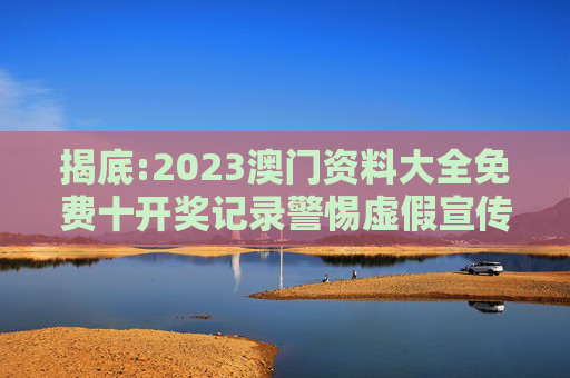揭底:2023澳门资料大全免费十开奖记录警惕虚假宣传-全面释义、解释与落实