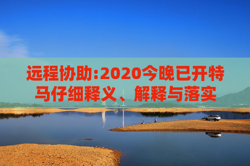 远程协助:2020今晚已开特马仔细释义、解释与落实