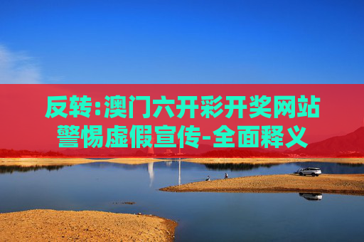 反转:澳门六开彩开奖网站警惕虚假宣传-全面释义