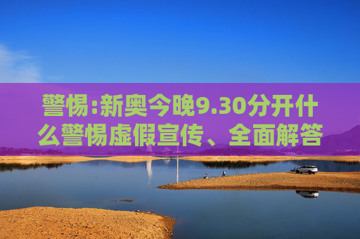 警惕:新奥今晚9.30分开什么警惕虚假宣传、全面解答