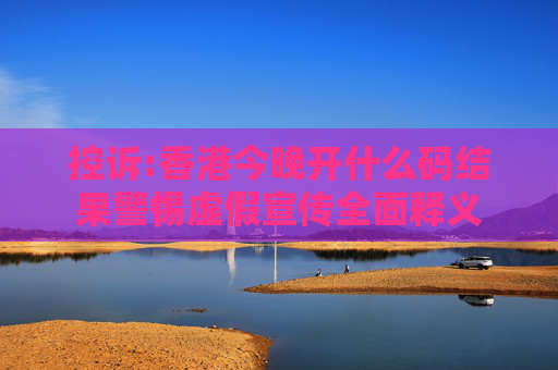 控诉:香港今晚开什么码结果警惕虚假宣传全面释义
