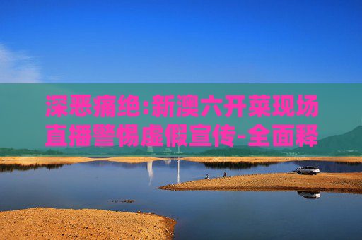 深恶痛绝:新澳六开菜现场直播警惕虚假宣传-全面释义