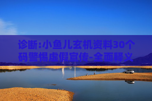 诊断:小鱼儿玄机资料30个码警惕虚假宣传-全面释义、解释与落实