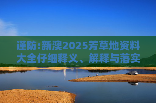 谨防:新澳2025芳草地资料大全仔细释义、解释与落实