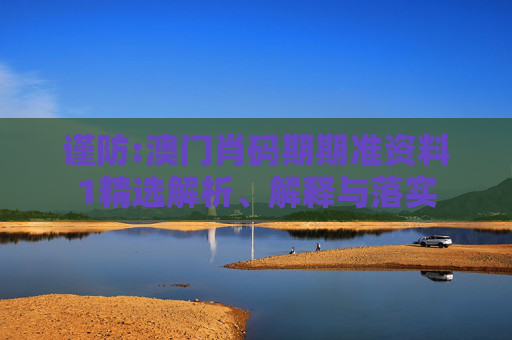 谨防:澳门肖码期期准资料1精选解析、解释与落实