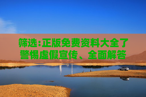筛选:正版免费资料大全了警惕虚假宣传、全面解答
