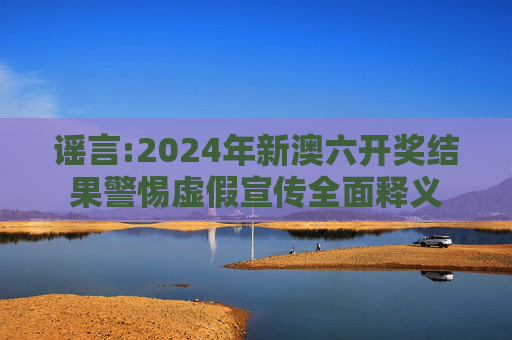 谣言:2024年新澳六开奖结果警惕虚假宣传全面释义