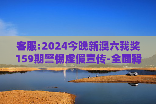 客服:2024今晚新澳六我奖159期警惕虚假宣传-全面释义