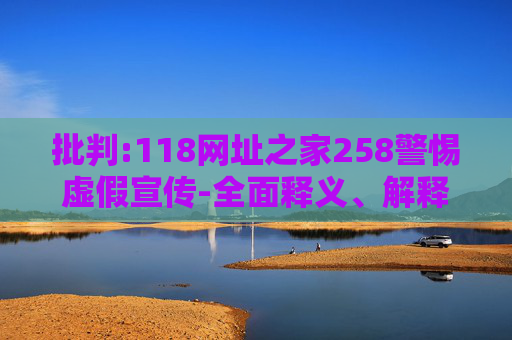 批判:118网址之家258警惕虚假宣传-全面释义、解释与落实