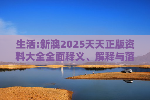 生活:新澳2025天天正版资料大全全面释义、解释与落实