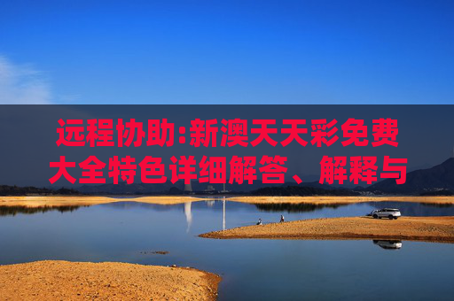 远程协助:新澳天天彩免费大全特色详细解答、解释与落实