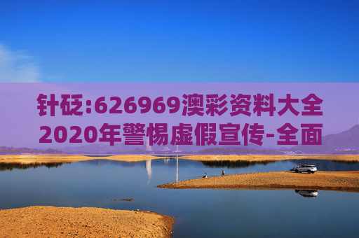 针砭:626969澳彩资料大全2020年警惕虚假宣传-全面释义