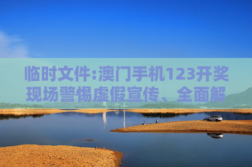 临时文件:澳门手机123开奖现场警惕虚假宣传、全面解答