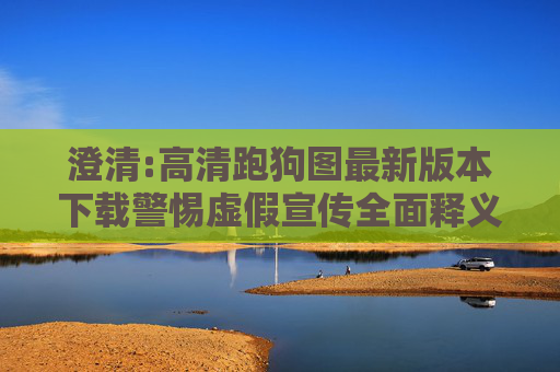 澄清:高清跑狗图最新版本下载警惕虚假宣传全面释义
