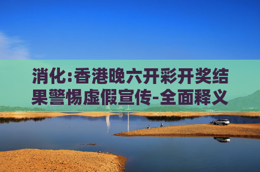 消化:香港晚六开彩开奖结果警惕虚假宣传-全面释义