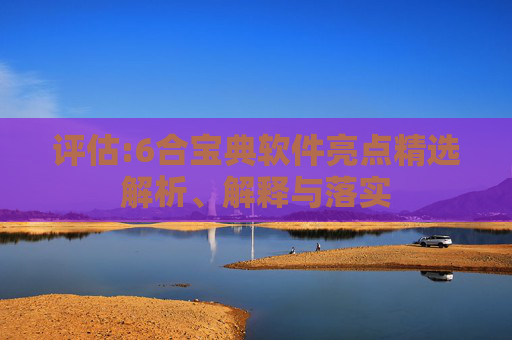 评估:6合宝典软件亮点精选解析、解释与落实