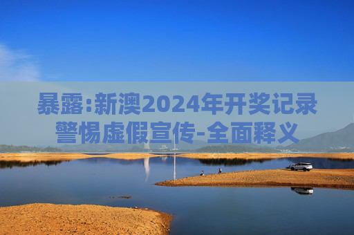 暴露:新澳2024年开奖记录警惕虚假宣传-全面释义