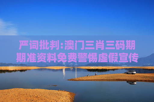 严词批判:澳门三肖三码期期准资料免费警惕虚假宣传、全面解答与解释