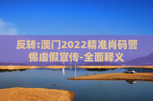 反转:澳门2022精准肖码警惕虚假宣传-全面释义