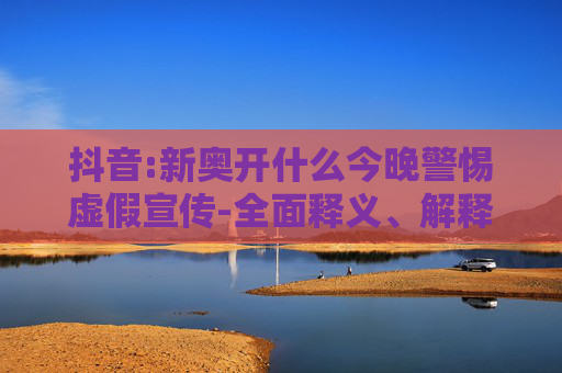 抖音:新奥开什么今晚警惕虚假宣传-全面释义、解释与落实