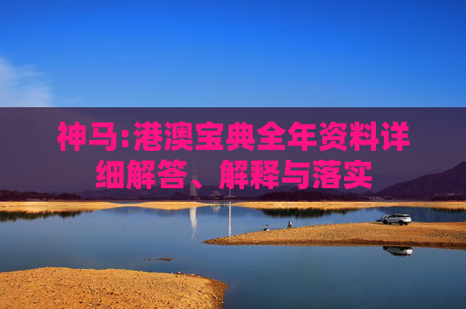 神马:港澳宝典全年资料详细解答、解释与落实