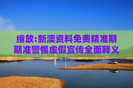 缩放:新澳资料免费精准期期准警惕虚假宣传全面释义