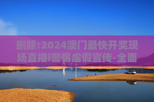 删除:2024澳门最快开奖现场直播i警惕虚假宣传-全面释义