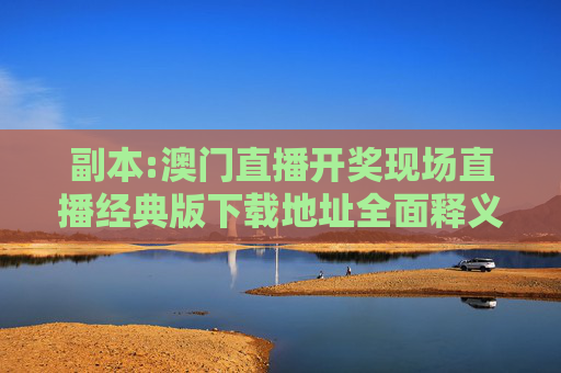 副本:澳门直播开奖现场直播经典版下载地址全面释义、解释与落实