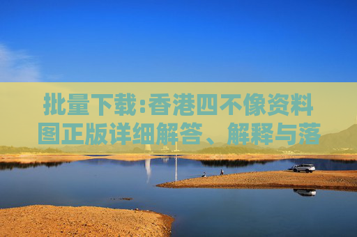 批量下载:香港四不像资料图正版详细解答、解释与落实